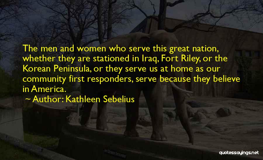 Kathleen Sebelius Quotes: The Men And Women Who Serve This Great Nation, Whether They Are Stationed In Iraq, Fort Riley, Or The Korean