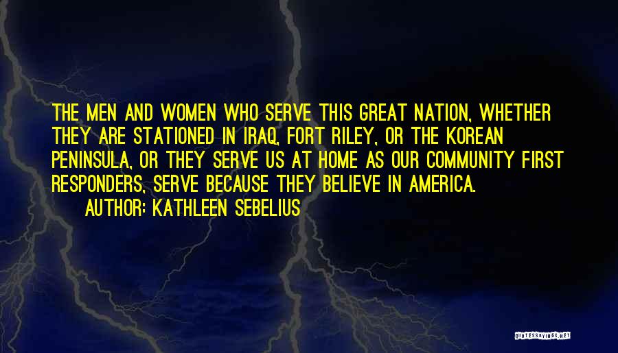 Kathleen Sebelius Quotes: The Men And Women Who Serve This Great Nation, Whether They Are Stationed In Iraq, Fort Riley, Or The Korean