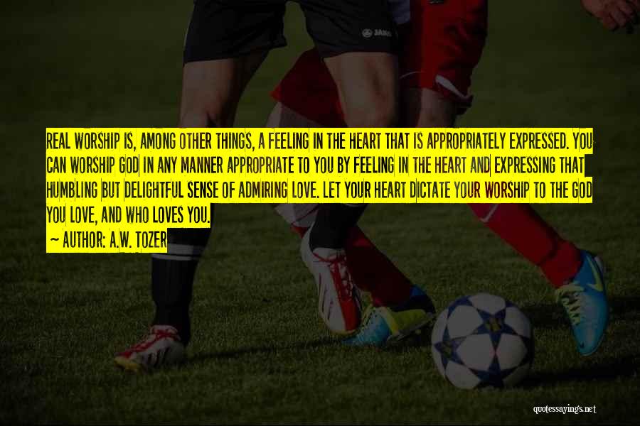 A.W. Tozer Quotes: Real Worship Is, Among Other Things, A Feeling In The Heart That Is Appropriately Expressed. You Can Worship God In