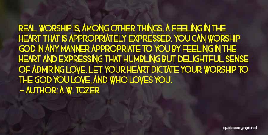 A.W. Tozer Quotes: Real Worship Is, Among Other Things, A Feeling In The Heart That Is Appropriately Expressed. You Can Worship God In