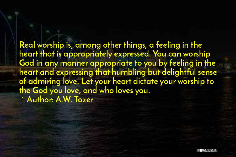 A.W. Tozer Quotes: Real Worship Is, Among Other Things, A Feeling In The Heart That Is Appropriately Expressed. You Can Worship God In