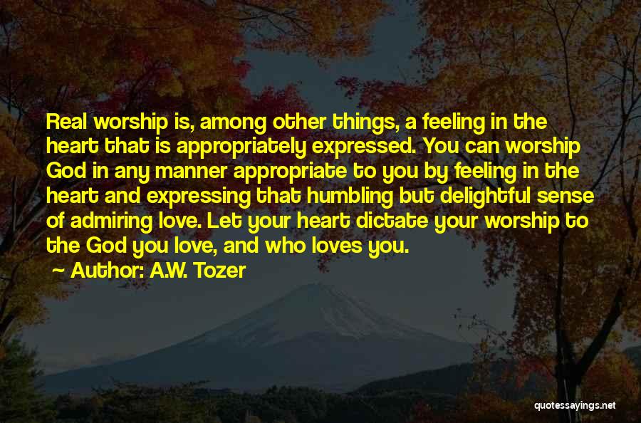 A.W. Tozer Quotes: Real Worship Is, Among Other Things, A Feeling In The Heart That Is Appropriately Expressed. You Can Worship God In