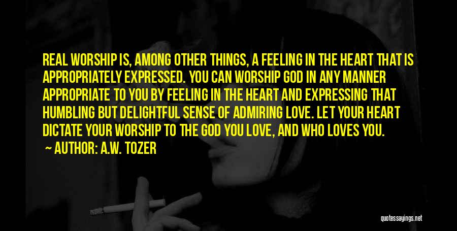A.W. Tozer Quotes: Real Worship Is, Among Other Things, A Feeling In The Heart That Is Appropriately Expressed. You Can Worship God In
