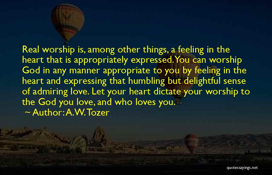 A.W. Tozer Quotes: Real Worship Is, Among Other Things, A Feeling In The Heart That Is Appropriately Expressed. You Can Worship God In