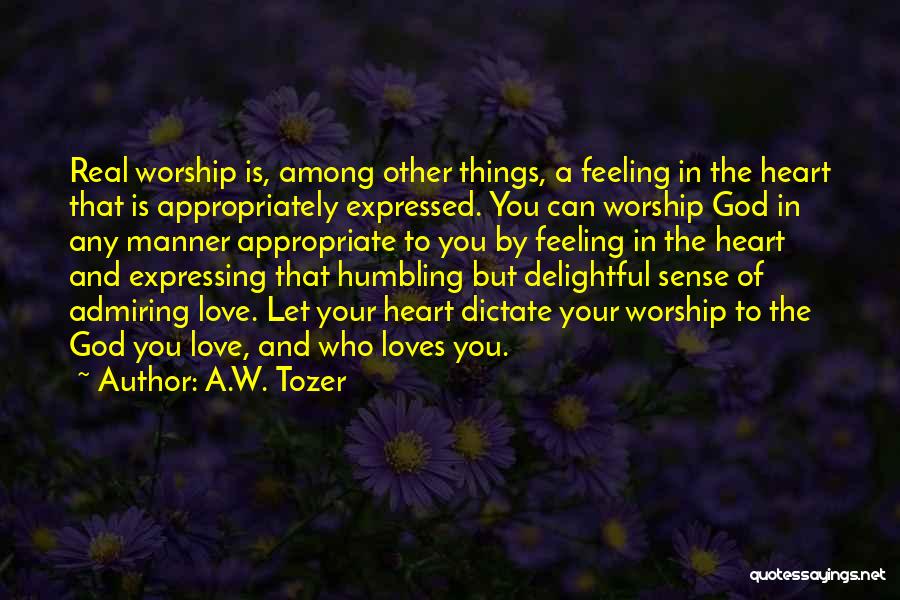 A.W. Tozer Quotes: Real Worship Is, Among Other Things, A Feeling In The Heart That Is Appropriately Expressed. You Can Worship God In