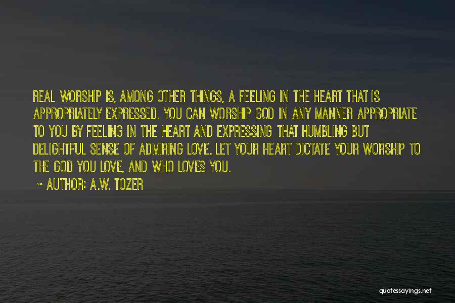 A.W. Tozer Quotes: Real Worship Is, Among Other Things, A Feeling In The Heart That Is Appropriately Expressed. You Can Worship God In