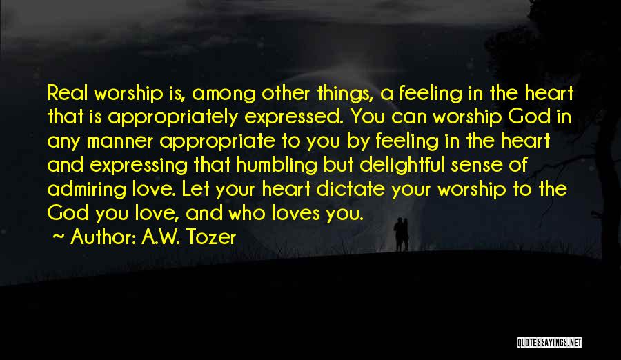 A.W. Tozer Quotes: Real Worship Is, Among Other Things, A Feeling In The Heart That Is Appropriately Expressed. You Can Worship God In