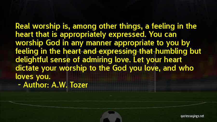 A.W. Tozer Quotes: Real Worship Is, Among Other Things, A Feeling In The Heart That Is Appropriately Expressed. You Can Worship God In