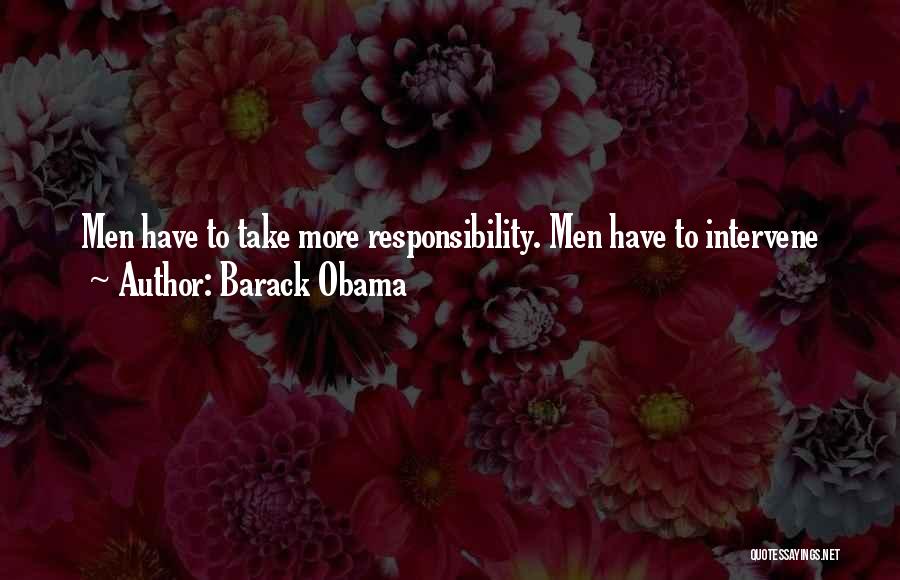Barack Obama Quotes: Men Have To Take More Responsibility. Men Have To Intervene