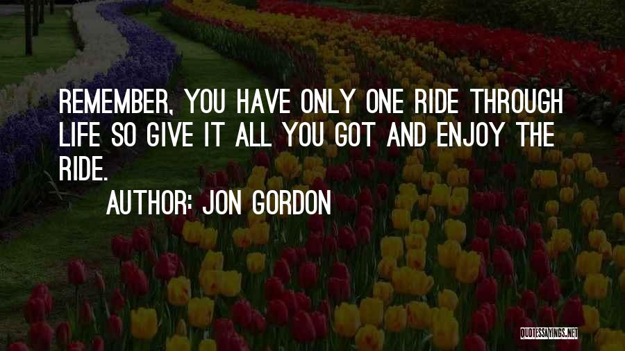 Jon Gordon Quotes: Remember, You Have Only One Ride Through Life So Give It All You Got And Enjoy The Ride.