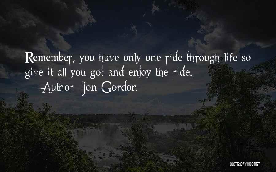 Jon Gordon Quotes: Remember, You Have Only One Ride Through Life So Give It All You Got And Enjoy The Ride.