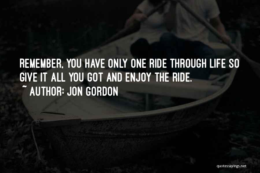 Jon Gordon Quotes: Remember, You Have Only One Ride Through Life So Give It All You Got And Enjoy The Ride.