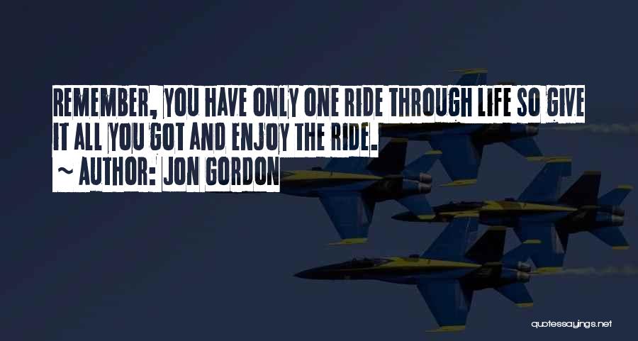 Jon Gordon Quotes: Remember, You Have Only One Ride Through Life So Give It All You Got And Enjoy The Ride.