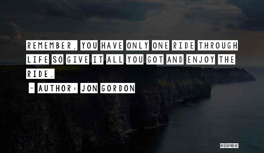 Jon Gordon Quotes: Remember, You Have Only One Ride Through Life So Give It All You Got And Enjoy The Ride.