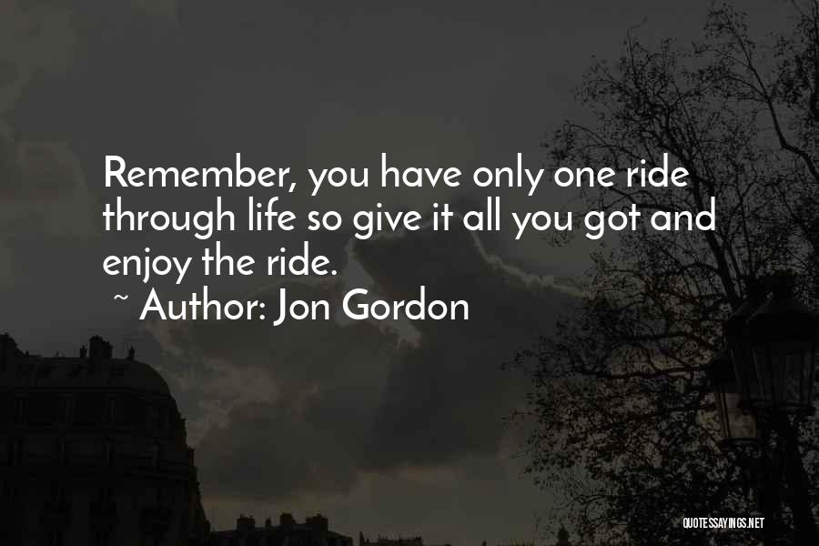 Jon Gordon Quotes: Remember, You Have Only One Ride Through Life So Give It All You Got And Enjoy The Ride.