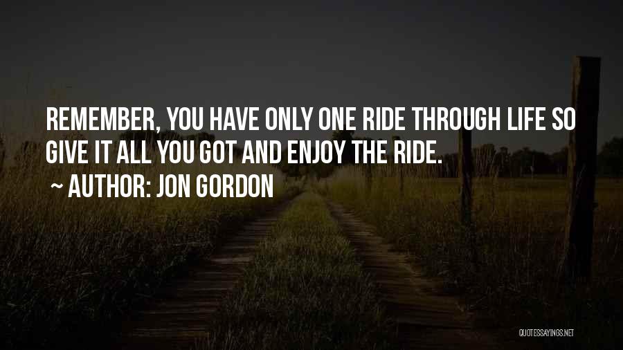 Jon Gordon Quotes: Remember, You Have Only One Ride Through Life So Give It All You Got And Enjoy The Ride.