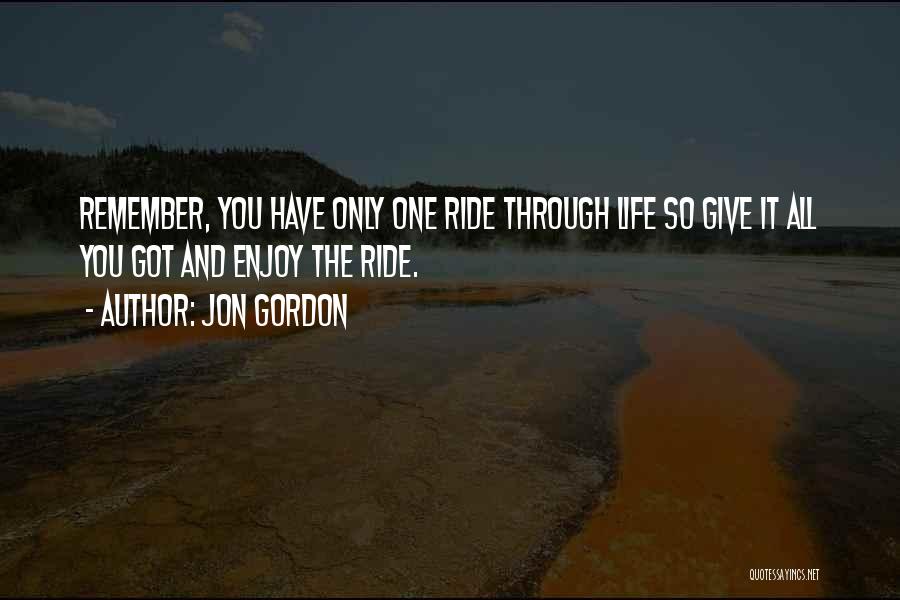 Jon Gordon Quotes: Remember, You Have Only One Ride Through Life So Give It All You Got And Enjoy The Ride.