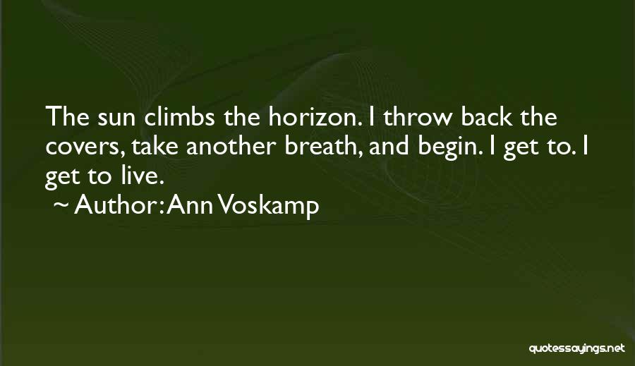 Ann Voskamp Quotes: The Sun Climbs The Horizon. I Throw Back The Covers, Take Another Breath, And Begin. I Get To. I Get