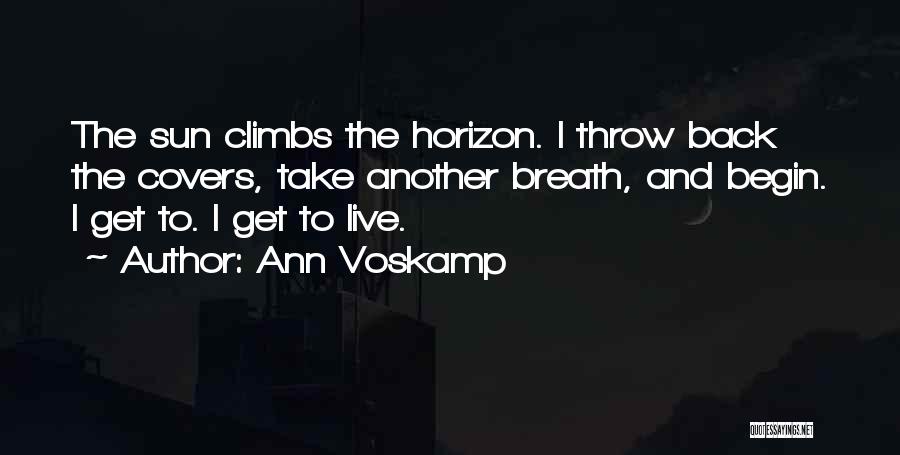 Ann Voskamp Quotes: The Sun Climbs The Horizon. I Throw Back The Covers, Take Another Breath, And Begin. I Get To. I Get