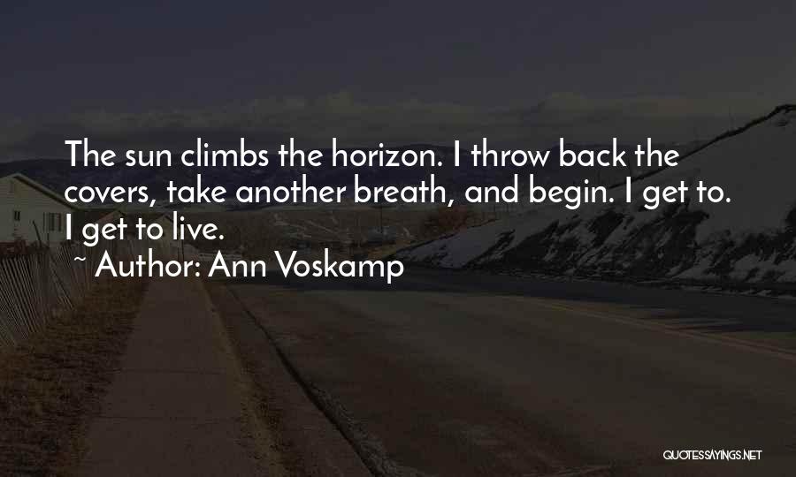 Ann Voskamp Quotes: The Sun Climbs The Horizon. I Throw Back The Covers, Take Another Breath, And Begin. I Get To. I Get