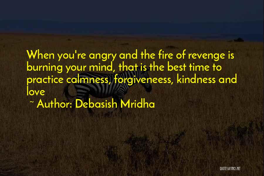 Debasish Mridha Quotes: When You're Angry And The Fire Of Revenge Is Burning Your Mind, That Is The Best Time To Practice Calmness,