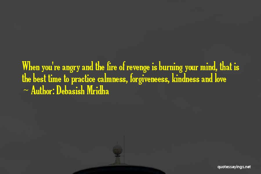 Debasish Mridha Quotes: When You're Angry And The Fire Of Revenge Is Burning Your Mind, That Is The Best Time To Practice Calmness,