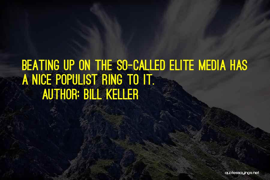 Bill Keller Quotes: Beating Up On The So-called Elite Media Has A Nice Populist Ring To It.