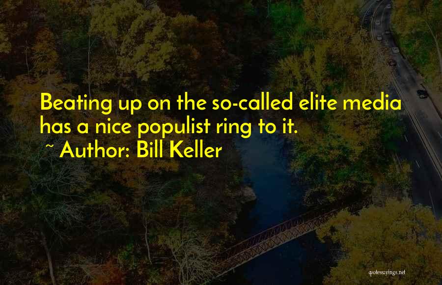 Bill Keller Quotes: Beating Up On The So-called Elite Media Has A Nice Populist Ring To It.