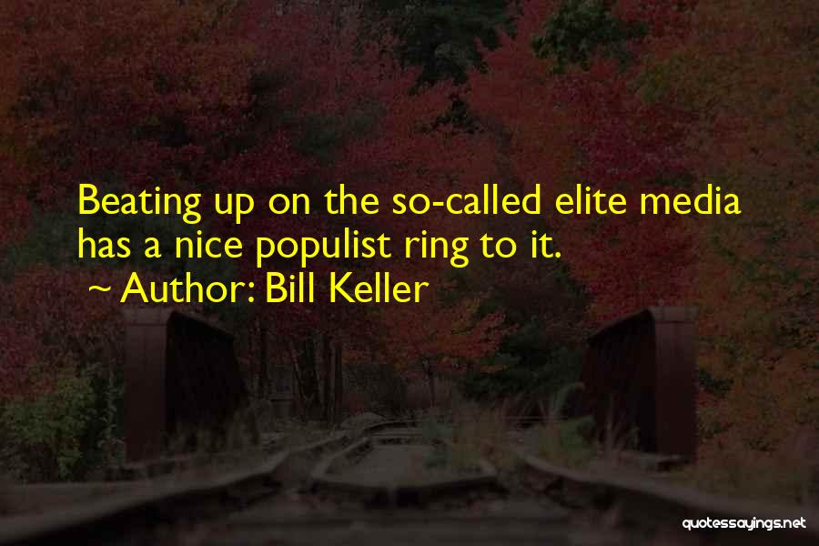 Bill Keller Quotes: Beating Up On The So-called Elite Media Has A Nice Populist Ring To It.