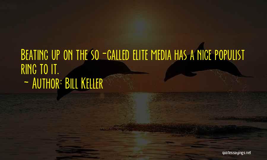 Bill Keller Quotes: Beating Up On The So-called Elite Media Has A Nice Populist Ring To It.