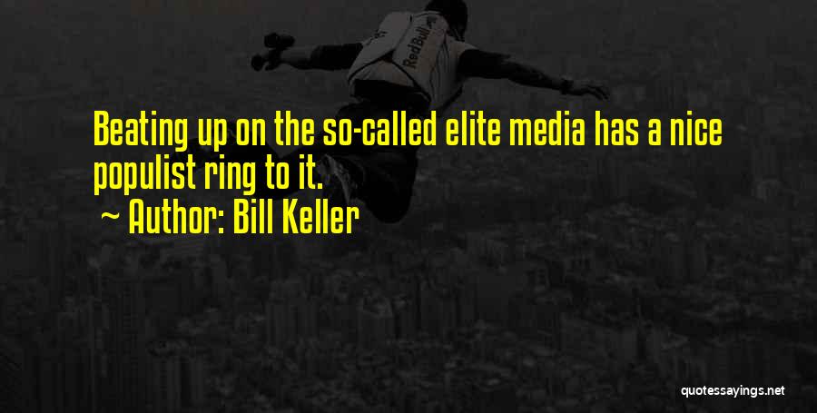 Bill Keller Quotes: Beating Up On The So-called Elite Media Has A Nice Populist Ring To It.