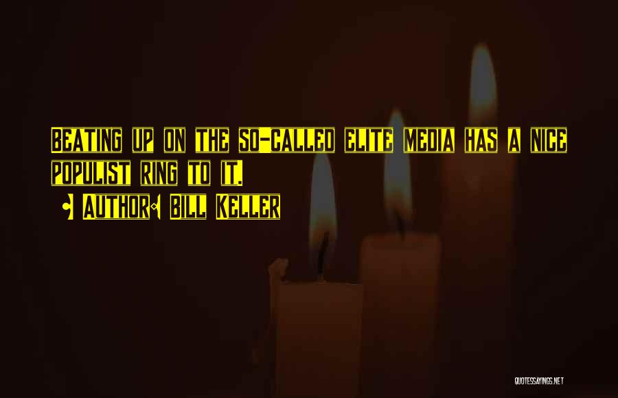 Bill Keller Quotes: Beating Up On The So-called Elite Media Has A Nice Populist Ring To It.