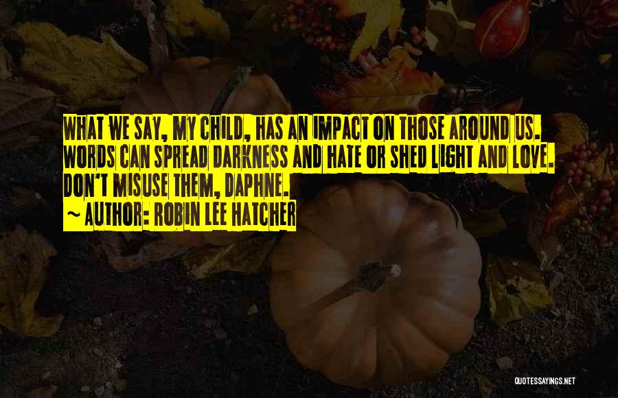 Robin Lee Hatcher Quotes: What We Say, My Child, Has An Impact On Those Around Us. Words Can Spread Darkness And Hate Or Shed
