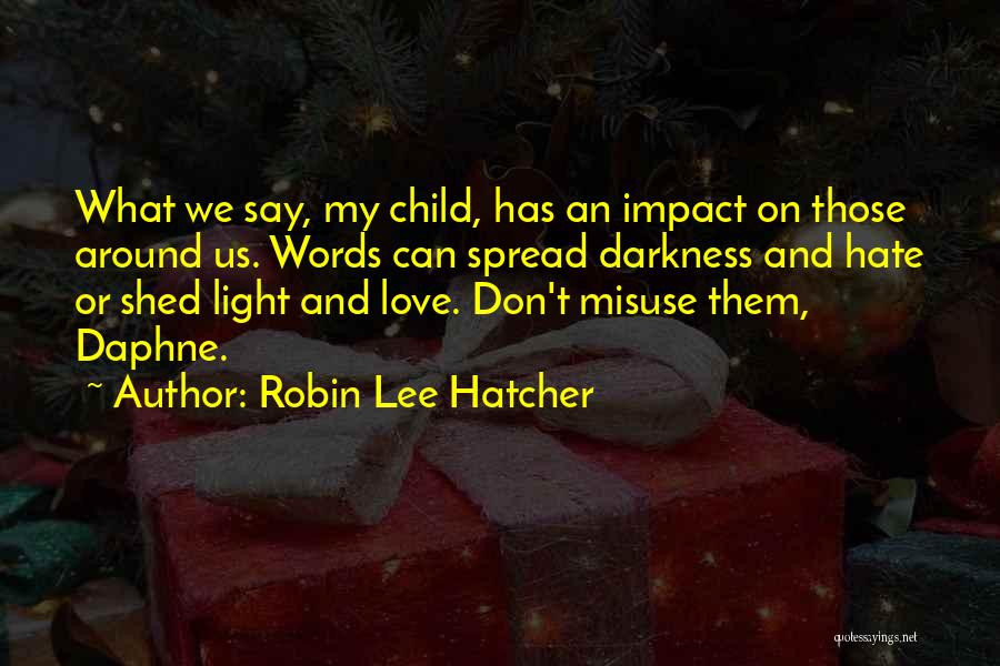 Robin Lee Hatcher Quotes: What We Say, My Child, Has An Impact On Those Around Us. Words Can Spread Darkness And Hate Or Shed