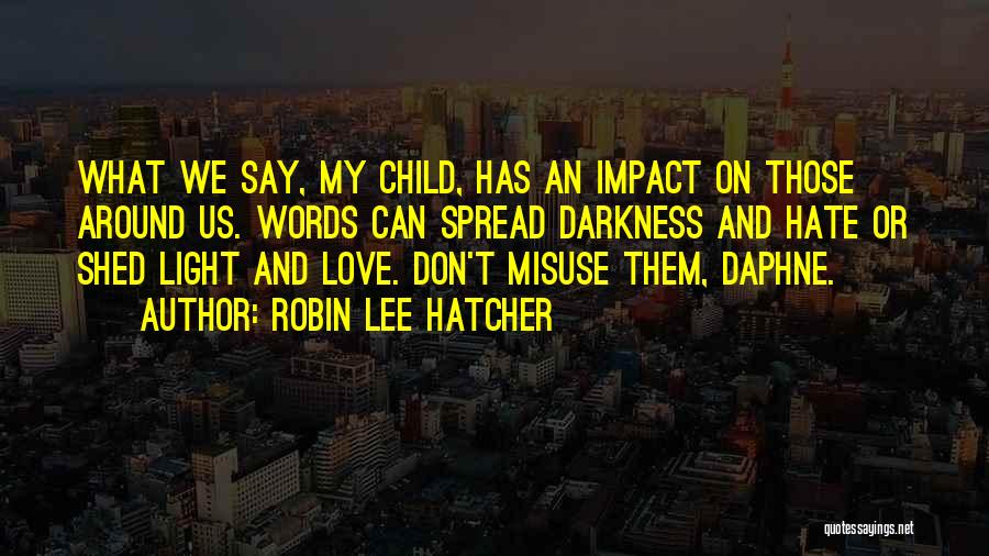 Robin Lee Hatcher Quotes: What We Say, My Child, Has An Impact On Those Around Us. Words Can Spread Darkness And Hate Or Shed