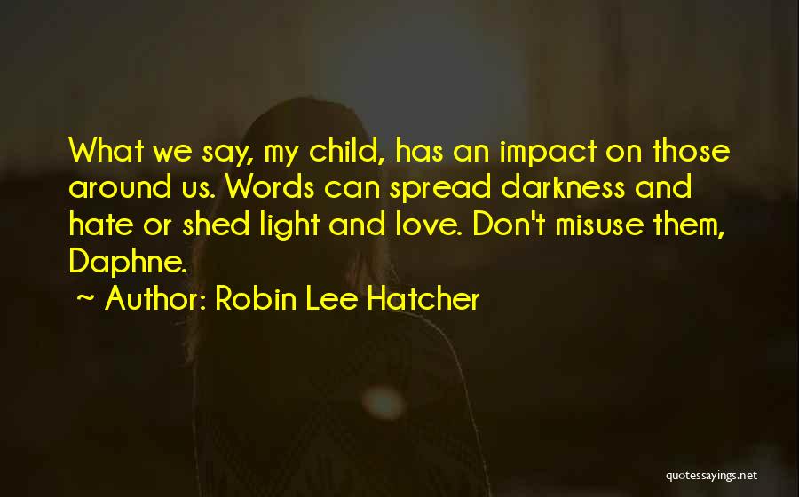 Robin Lee Hatcher Quotes: What We Say, My Child, Has An Impact On Those Around Us. Words Can Spread Darkness And Hate Or Shed