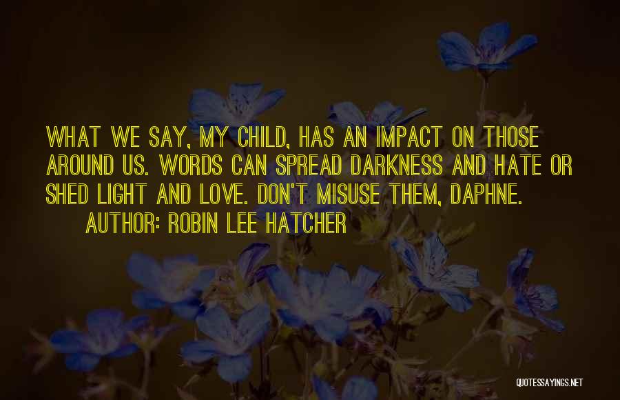 Robin Lee Hatcher Quotes: What We Say, My Child, Has An Impact On Those Around Us. Words Can Spread Darkness And Hate Or Shed