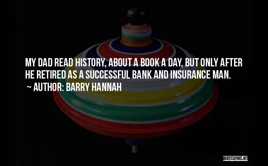 Barry Hannah Quotes: My Dad Read History, About A Book A Day, But Only After He Retired As A Successful Bank And Insurance