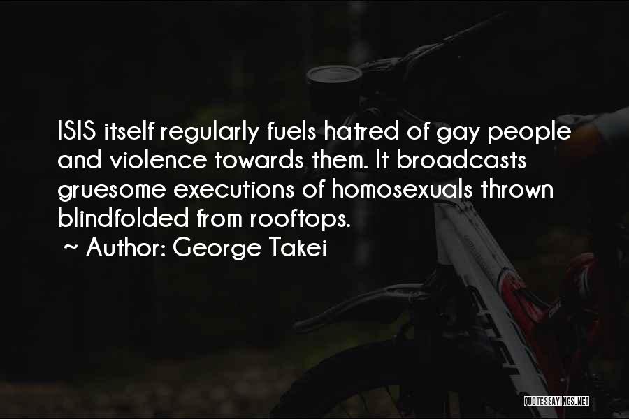 George Takei Quotes: Isis Itself Regularly Fuels Hatred Of Gay People And Violence Towards Them. It Broadcasts Gruesome Executions Of Homosexuals Thrown Blindfolded