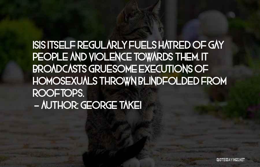 George Takei Quotes: Isis Itself Regularly Fuels Hatred Of Gay People And Violence Towards Them. It Broadcasts Gruesome Executions Of Homosexuals Thrown Blindfolded