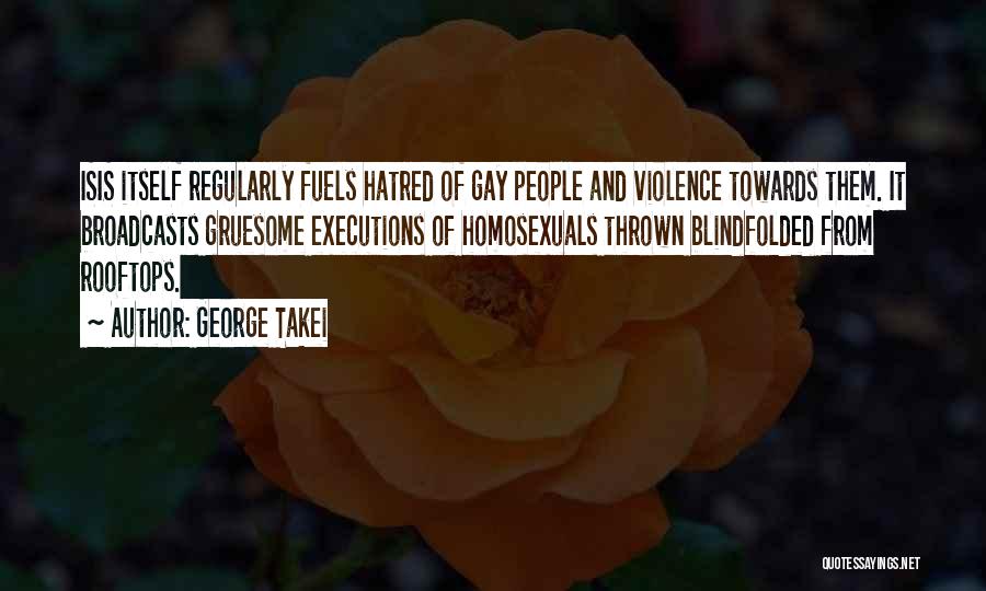 George Takei Quotes: Isis Itself Regularly Fuels Hatred Of Gay People And Violence Towards Them. It Broadcasts Gruesome Executions Of Homosexuals Thrown Blindfolded