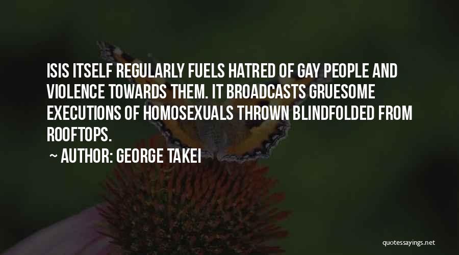 George Takei Quotes: Isis Itself Regularly Fuels Hatred Of Gay People And Violence Towards Them. It Broadcasts Gruesome Executions Of Homosexuals Thrown Blindfolded