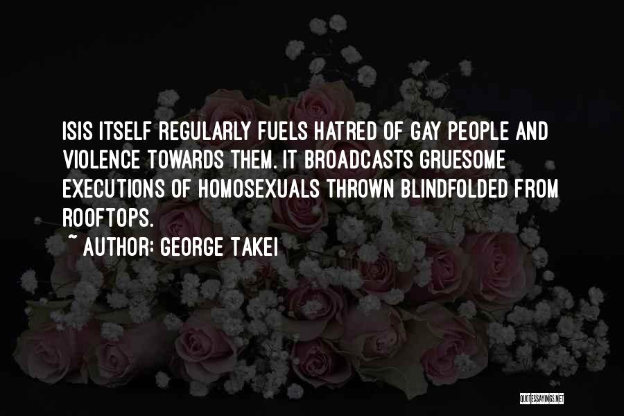 George Takei Quotes: Isis Itself Regularly Fuels Hatred Of Gay People And Violence Towards Them. It Broadcasts Gruesome Executions Of Homosexuals Thrown Blindfolded