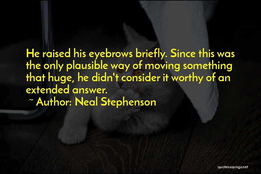 Neal Stephenson Quotes: He Raised His Eyebrows Briefly. Since This Was The Only Plausible Way Of Moving Something That Huge, He Didn't Consider