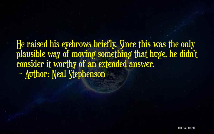 Neal Stephenson Quotes: He Raised His Eyebrows Briefly. Since This Was The Only Plausible Way Of Moving Something That Huge, He Didn't Consider