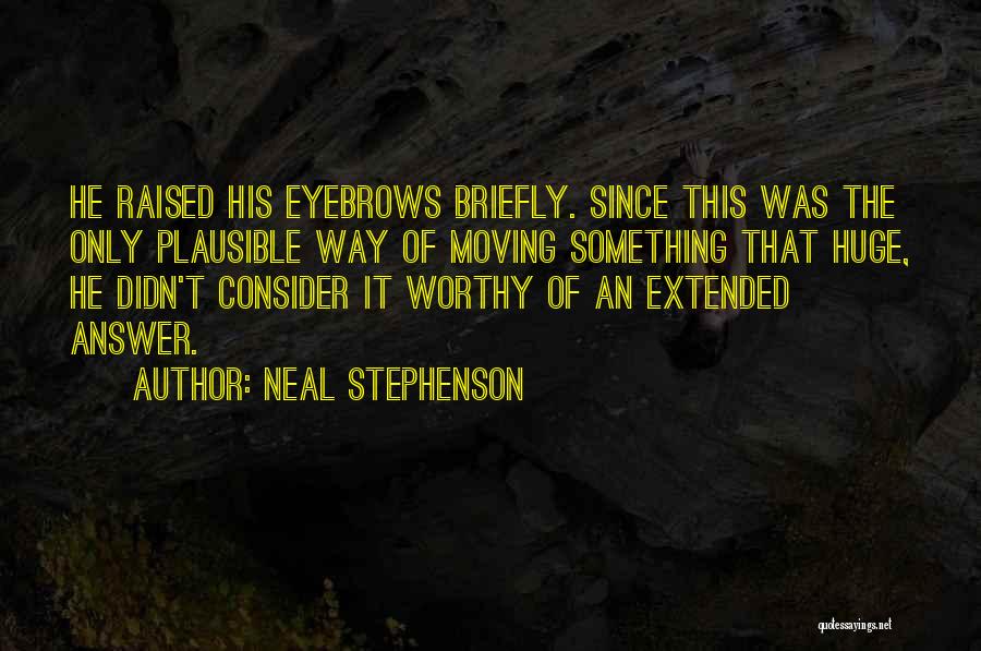 Neal Stephenson Quotes: He Raised His Eyebrows Briefly. Since This Was The Only Plausible Way Of Moving Something That Huge, He Didn't Consider