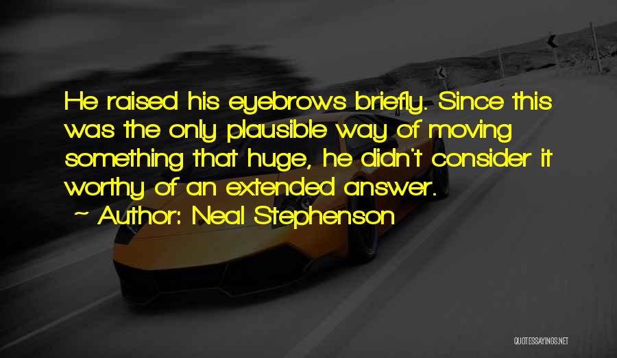 Neal Stephenson Quotes: He Raised His Eyebrows Briefly. Since This Was The Only Plausible Way Of Moving Something That Huge, He Didn't Consider