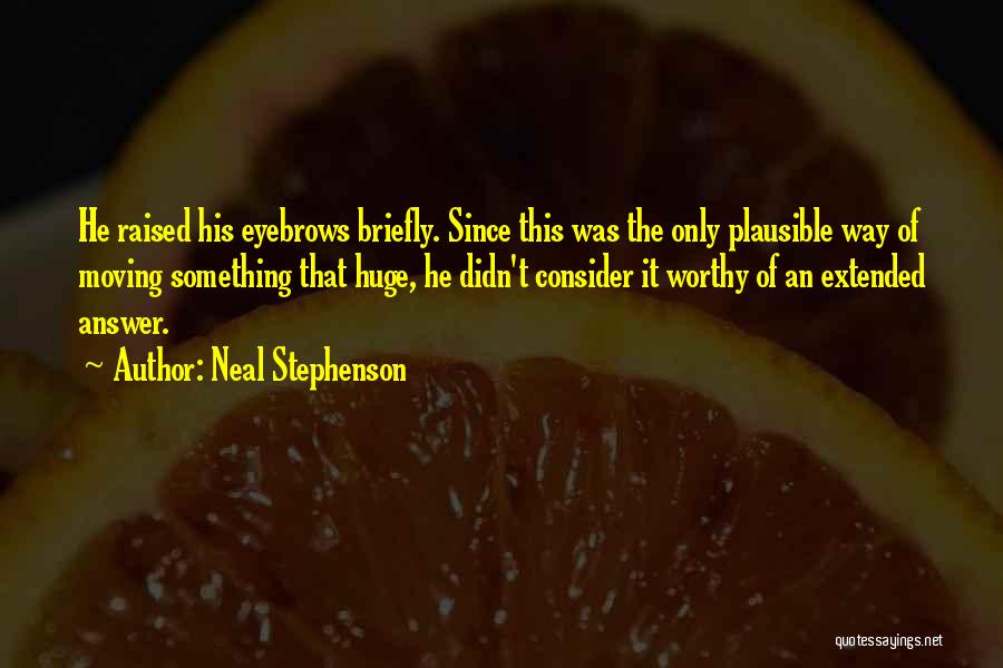 Neal Stephenson Quotes: He Raised His Eyebrows Briefly. Since This Was The Only Plausible Way Of Moving Something That Huge, He Didn't Consider