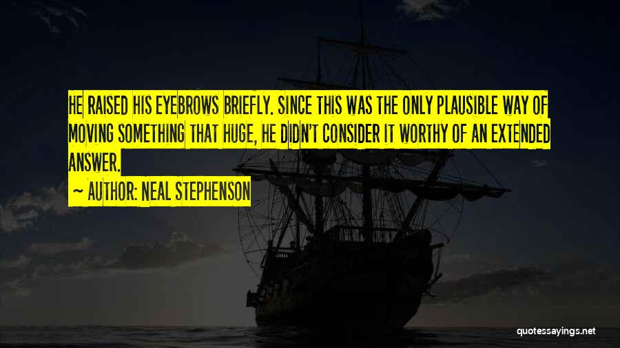 Neal Stephenson Quotes: He Raised His Eyebrows Briefly. Since This Was The Only Plausible Way Of Moving Something That Huge, He Didn't Consider