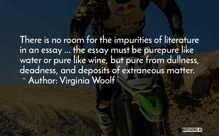 Virginia Woolf Quotes: There Is No Room For The Impurities Of Literature In An Essay ... The Essay Must Be Purepure Like Water